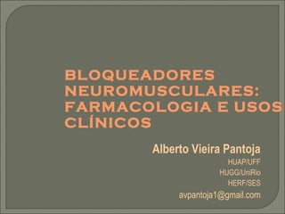 BLOQUEADORES NEUROMUSCULARES: FARMACOLOGIA E USOS CLÍNICOS Alberto Vieira Pantoja HUAP/UFF HUGG/UniRio HERF/SES [email_address] 