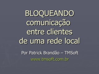BLOQUEANDO
  comunicação
  entre clientes
de uma rede local
Por Patrick Brandão – TMSoft
     www.tmsoft.com.br
 