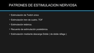 PATRONES DE ESTIMULACION NERVIOSA
 Estimulación de Twitch único
 Estimulación tren de cuatro. TOF
 Estimulación tetánica.
 Recuento de estimulación postetánica.
 Estimulación mediante descarga Doble ( de doble ráfaga )
 