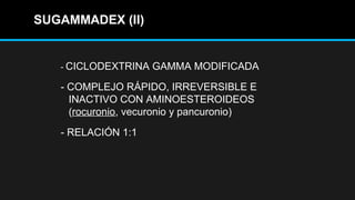 SUGAMMADEX (II)SUGAMMADEX (II)
- CICLODEXTRINA GAMMA MODIFICADA
- COMPLEJO RÁPIDO, IRREVERSIBLE E
INACTIVO CON AMINOESTEROIDEOS
(rocuronio, vecuronio y pancuronio)
- RELACIÓN 1:1
 