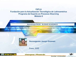 FATLA
Fundación para la Actualización Tecnológica de Latinoamérica
        Programa de Experto en Procesos Elearning
                          Módulo 6




                    Hermogenes Janqui Guzman


                    Enero, 2013
 