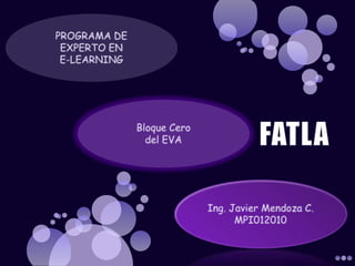 PROGRAMA DE EXPERTO EN E-LEARNING Bloque Cero del EVA FATLA Ing. Javier Mendoza C.MPI012010 
