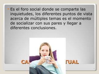CAFETERÍA VIRTUAL Es el foro social donde se comparte las inquietudes, los diferentes puntos de vista acerca de múltiples temas es el momento de socializar con sus pares y llegar a diferentes conclusiones. 