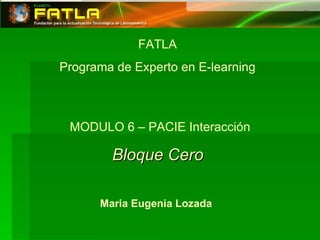 FATLA Programa de Experto en E-learning MODULO 6 – PACIE Interacción Bloque Cero  Maria Eugenia Lozada  