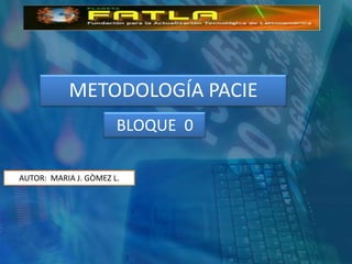 METODOLOGÍA PACIE BLOQUE  0 AUTOR:  MARIA J. GÒMEZ L. 