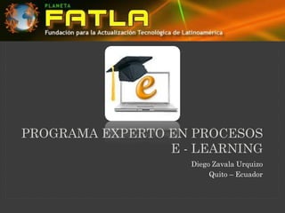 PROGRAMA EXPERTO EN PROCESOS
                 E - LEARNING
                    Diego Zavala Urquizo
                         Quito – Ecuador
 