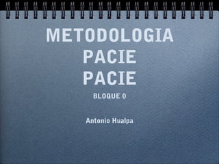 METODOLOGIA
   PACIE
   PACIE
     BLOQUE 0


   Antonio Hualpa
 
