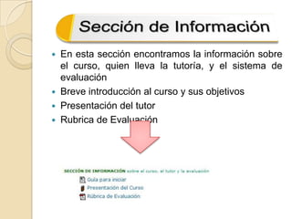 En esta sección encontramos la información sobre el curso, quien lleva la tutoría, y el sistema de evaluación Breve introducción al curso y sus objetivos Presentación del tutorRubrica de Evaluación