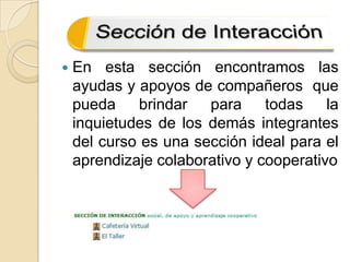 En esta sección encontramos las  ayudas y apoyos de compañeros  que pueda brindar para todas la inquietudes de los demás integrantes del curso es una sección ideal para el aprendizaje colaborativo y cooperativo  