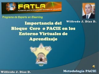 Programa de Experto en Elearning Importancia del  Bloque  Cero  o PACIE en los Entorno Virtuales de Aprendizaje Wilfredo J. Díaz D. Metodología PACIE Wilfredo J. Díaz D. 