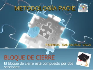BLOQUE DE CIERRE El bloque de cierre está compuesto por dos secciones: FABRICIO  SANTACRUZ  VACA METODOLOGÍA PACIE 