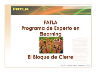FATLAPrograma de Experto en ElearningEl Bloque de Cierre Licdo. Jesús Rojas, Febrero 2010 