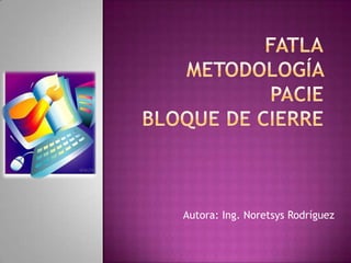 FatlaMetodología PacieBloque de Cierre Autora: Ing. Noretsys Rodríguez 