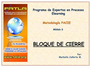 Programa de Expertos en Procesos Elearning Metodología PACIE Módulo 6 BLOQUE DE CIERRE Por: Marbella Cañarte M. 