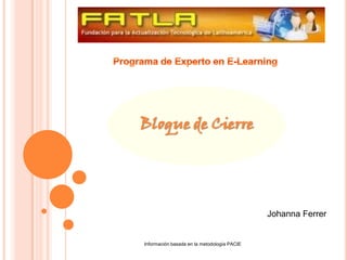 Programa de Experto en E-Learning Bloque de Cierre Johanna Ferrer Información basada en la metodología PACIE   