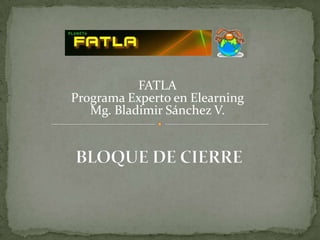 FATLA Programa Experto en Elearning Mg. Bladimir Sánchez V. BLOQUE DE CIERRE 