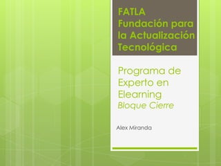 FATLAFundaciónpara la ActualizaciónTecnológicaPrograma de Experto en ElearningBloqueCierre Alex Miranda 