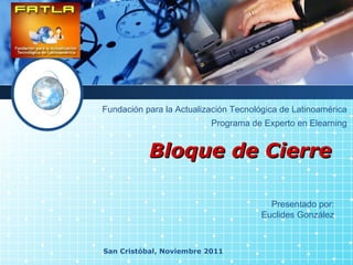 Bloque de Cierre San Cristóbal, Noviembre 2011 Fundación para la Actualización Tecnológica de Latinoamérica Presentado por: Euclides González Programa de Experto en Elearning 