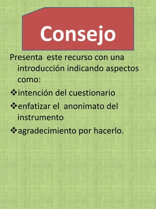 Consejo
Presenta este recurso con una
  introducción indicando aspectos
  como:
intención del cuestionario
enfatizar el anonimato del
  instrumento
agradecimiento por hacerlo.
 