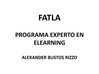 FATLA
PROGRAMA EXPERTO EN
     ELEARNING

 ALEXANDER BUSTOS RIZZO
 