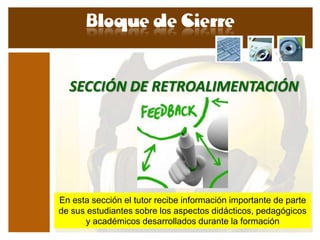 SECCIÓN DE RETROALIMENTACIÓN




En esta sección el tutor recibe información importante de parte
de sus estudiantes sobre los aspectos didácticos, pedagógicos
      y académicos desarrollados durante la formación
 