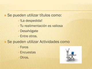    Se pueden utilizar títulos como:
           !La despedida!
           Tu realimentación es valiosa

           Desahógate

           Entre otros.

   Se pueden utilizar Actividades como
           Foros

           Encuestas

           Otros.
 