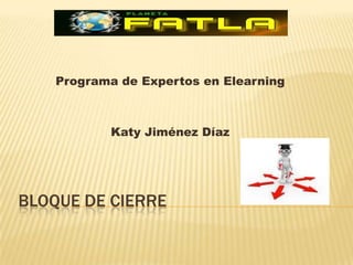 Programa de Expertos en Elearning



           Katy Jiménez Díaz




BLOQUE DE CIERRE
 