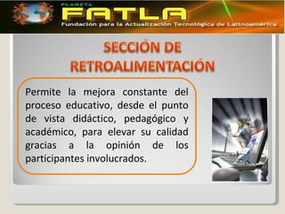 Permite la mejora constante del proceso educativo, desde el punto de vista didáctico, pedagógico y académico, para elevar su calidad gracias a la opinión de los participantes involucrados. 
