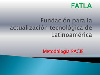 FATLAFundación para la actualización tecnológica de Latinoamérica Metodología PACIE  