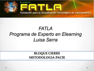 FATLA
Programa de Experto en Elearning
          Luisa Serra

          BLOQUE CIERRE
        METODOLOGIA PACIE
 