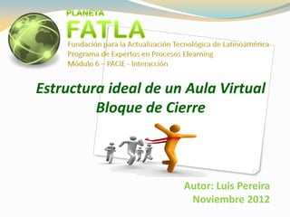 Estructura ideal de un Aula Virtual
         Bloque de Cierre



                      Autor: Luis Pereira
                       Noviembre 2012
 