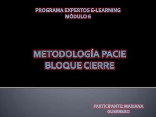 Programa expertos e-learning Módulo 6 Metodología pacie Bloque cierre Participante: mariana guerrero 
