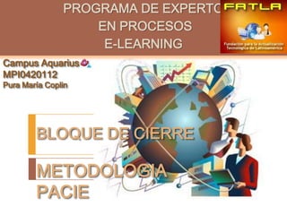PROGRAMA DE EXPERTO
                   EN PROCESOS
                    E-LEARNING
Campus Aquarius
MPI0420112
Pura María Coplin




        BLOQUE DE CIERRE

        METODOLOGIA
        PACIE
 