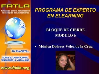 PROGRAMA DE EXPERTO EN ELEARNING BLOQUE DE CIERRE MODULO 6 Mónica Dolores Vélez de la Cruz 