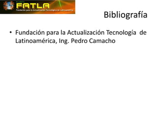Bibliografía
• Fundación para la Actualización Tecnología de
  Latinoamérica, Ing. Pedro Camacho
 
