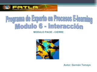 MODULO PACIE - CIERRE Autor: Germán Tamayo Programa de Experto en Procesos E-learning Modulo 6 - interacción 