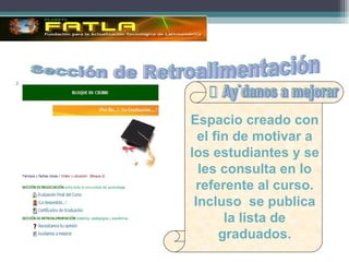 Espacio creado con el fin de motivar a los estudiantes y se les consulta en lo  referente al curso. Incluso  se publica la lista de graduados. ᢰ Ayúdanos a mejorar Sección de Retroalimentación 