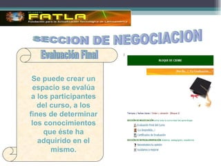 SECCION DE NEGOCIACION Se puede crear un espacio se eval úa a los participantes del curso, a los fines de determinar los conocimientos que éste ha adquirido en el mismo. Evaluación Final 