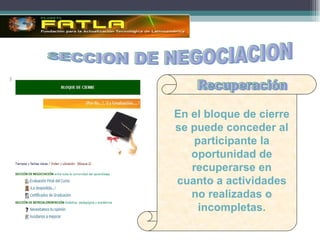 SECCION DE NEGOCIACION En el bloque de cierre se puede conceder al participante la oportunidad de recuperarse en cuanto a actividades no realizadas o incompletas. Recuperación 