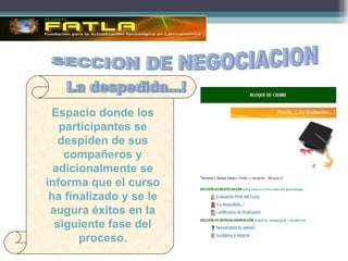 SECCION DE NEGOCIACION Espacio donde los participantes se despiden de sus compañeros y adicionalmente se informa que el curso ha finalizado y se le augura  éxitos en la siguiente fase del proceso. La despedida...! 