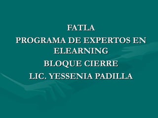 FATLA PROGRAMA DE EXPERTOS EN ELEARNING BLOQUE CIERRE LIC. YESSENIA PADILLA 