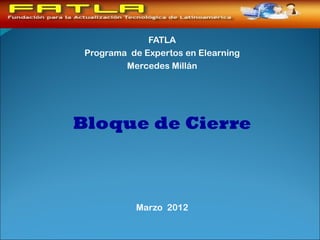 FATLA
 Programa de Expertos en Elearning
         Mercedes Millán




Bloque de Cierre



           Marzo 2012
 