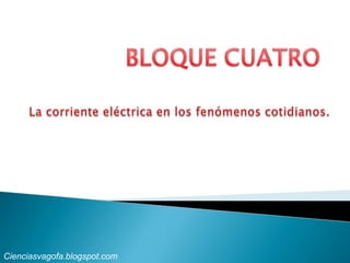 BLOQUE CUATRO La corriente eléctrica en los fenómenos cotidianos. Cienciasvagofa.blogspot.com 