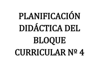 PLANIFICACIÓN
 DIDÁCTICA DEL
    BLOQUE
CURRICULAR Nº 4
 