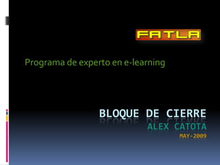 Programa de experto en e-learning




                 BLOQUE DE CIERRE
                            ALEX CATOTA
                                    MAY-2009
 