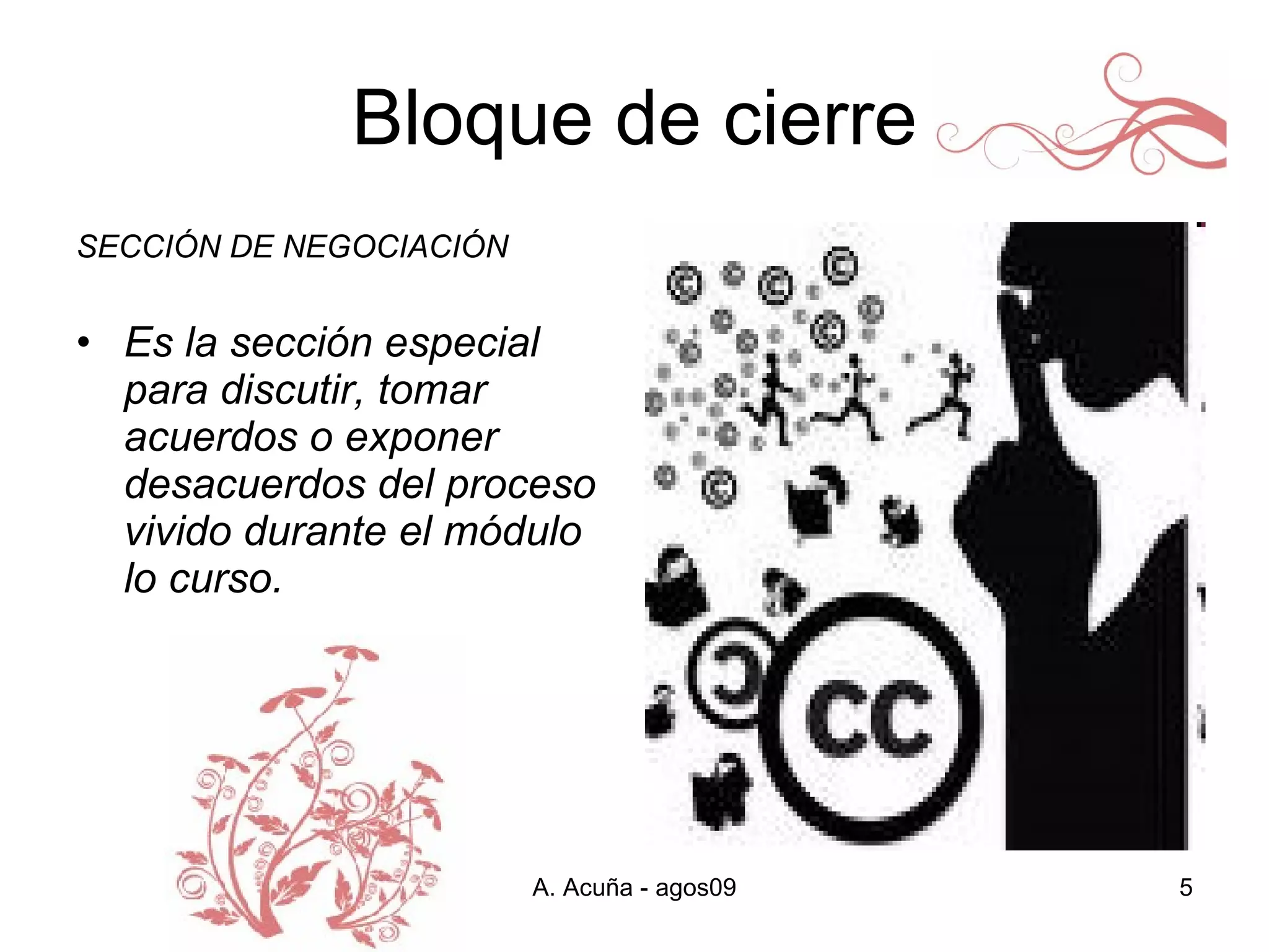 Bloque de cierre SECCIÓN DE NEGOCIACIÓN Es la sección especial para discutir, tomar acuerdos o exponer desacuerdos del proceso vivido durante el módulo lo curso. 