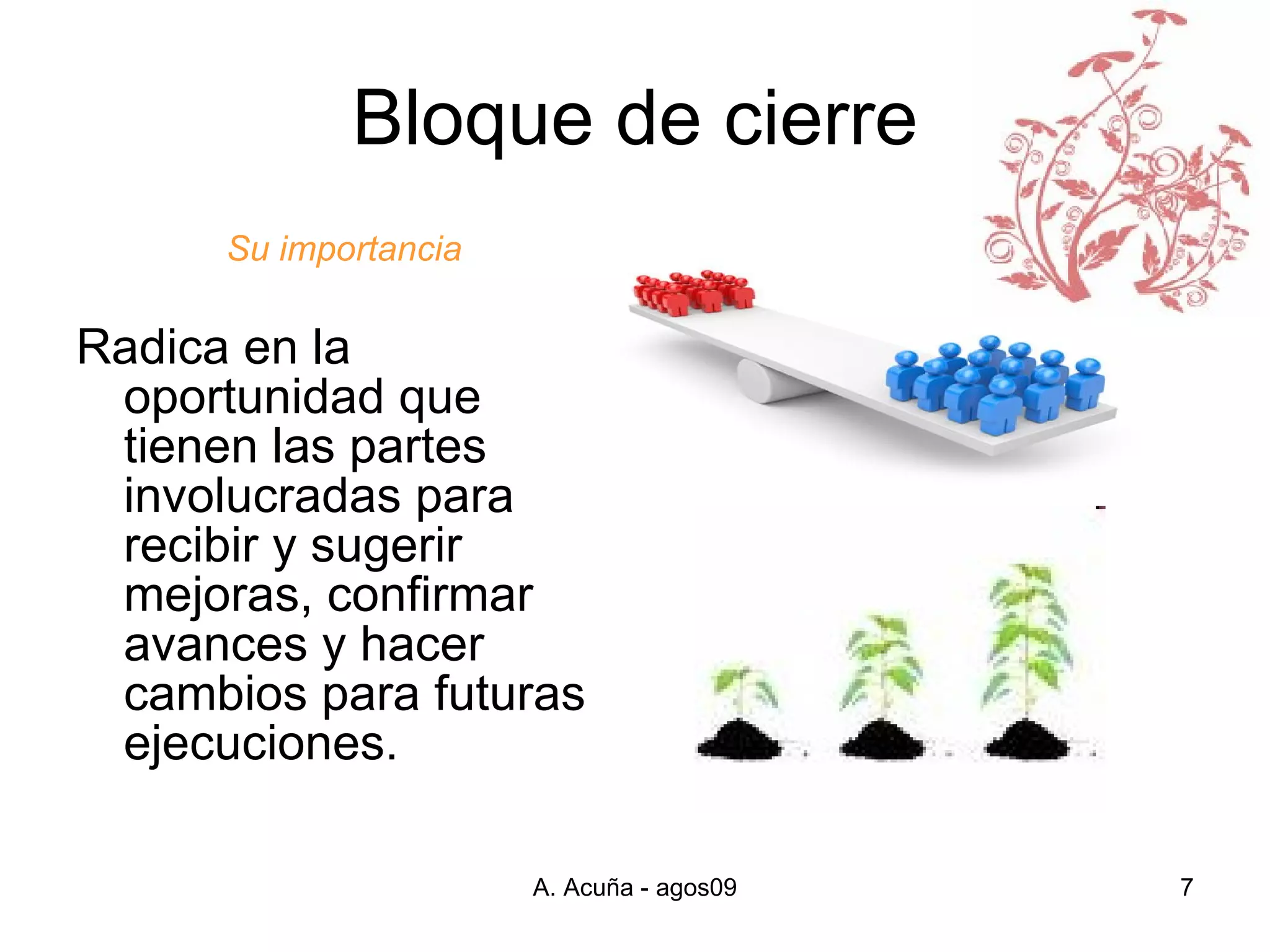 Bloque de cierre Su importancia Radica en la oportunidad que tienen las partes involucradas para recibir y sugerir mejoras, confirmar avances y hacer cambios para futuras ejecuciones.  