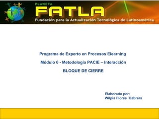 Programa de Experto en Procesos Elearning  Módulo 6 - Metodología PACIE – Interacción BLOQUE DE CIERRE Elaborado por: Wilpia Flores  Cabrera 