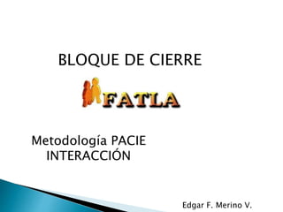BLOQUE DE CIERRE
Metodología PACIE
INTERACCIÓN
Edgar F. Merino V.
 