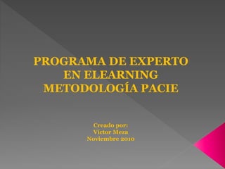 PROGRAMA DE EXPERTO
EN ELEARNING
METODOLOGÍA PACIE
Creado por:
Víctor Meza
Noviembre 2010
 